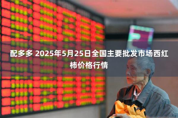 配多多 2025年5月25日全国主要批发市场西红柿价格行情