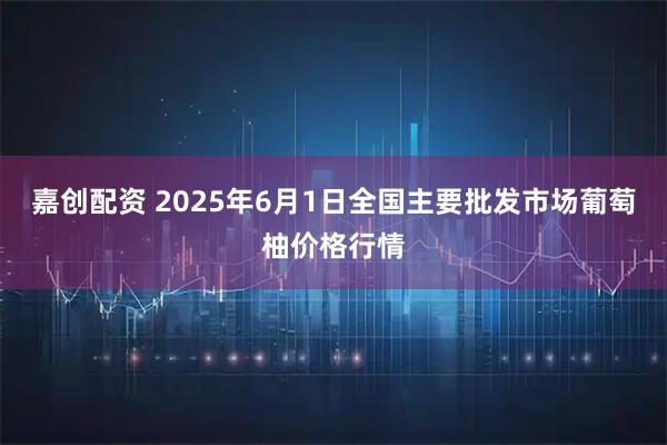 嘉创配资 2025年6月1日全国主要批发市场葡萄柚价格行情