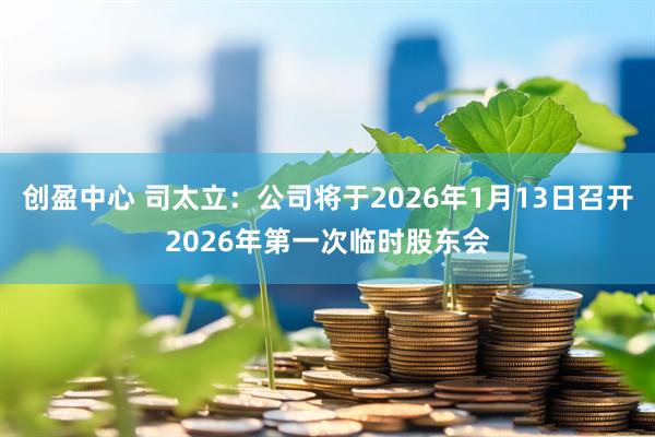 创盈中心 司太立：公司将于2026年1月13日召开2026年第一次临时股东会