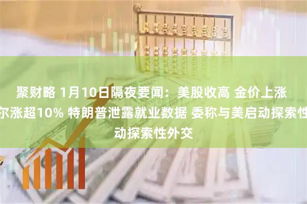 聚财略 1月10日隔夜要闻：美股收高 金价上涨 英特尔涨超10% 特朗普泄露就业数据 委称与美启动探索性外交