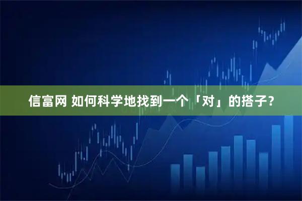 信富网 如何科学地找到一个「对」的搭子？