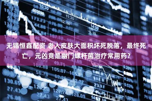 无锡恒鑫配资 老人皮肤大面积坏死脱落，最终死亡，元凶竟是幽门螺杆菌治疗常用药？