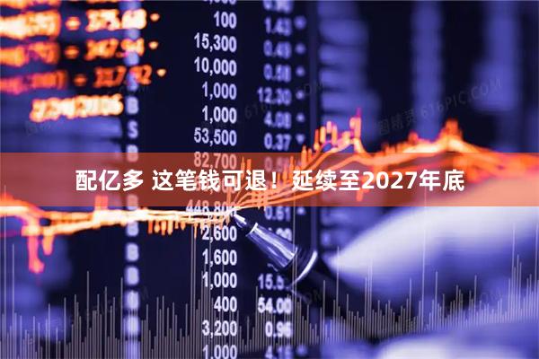 配亿多 这笔钱可退！延续至2027年底