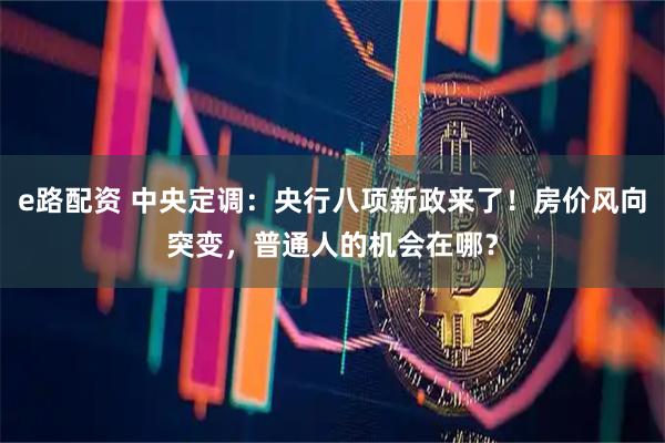 e路配资 中央定调：央行八项新政来了！房价风向突变，普通人的机会在哪？