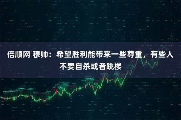 倍顺网 穆帅：希望胜利能带来一些尊重，有些人不要自杀或者跳楼