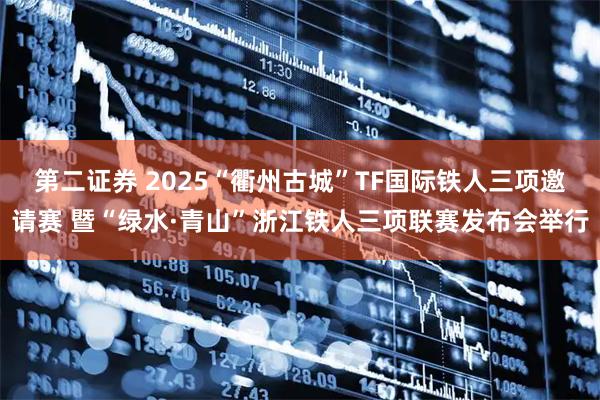 第二证券 2025“衢州古城”TF国际铁人三项邀请赛 暨“绿水·青山”浙江铁人三项联赛发布会举行