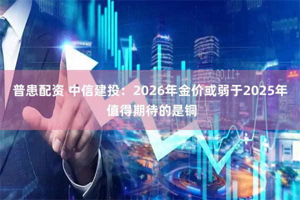 普患配资 中信建投：2026年金价或弱于2025年 值得期待的是铜