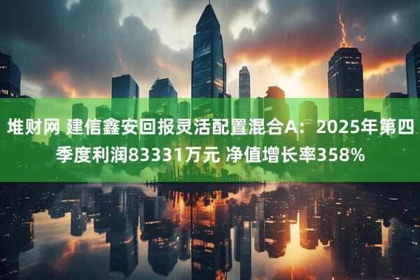 堆财网 建信鑫安回报灵活配置混合A：2025年第四季度利润83331万元 净值增长率358%