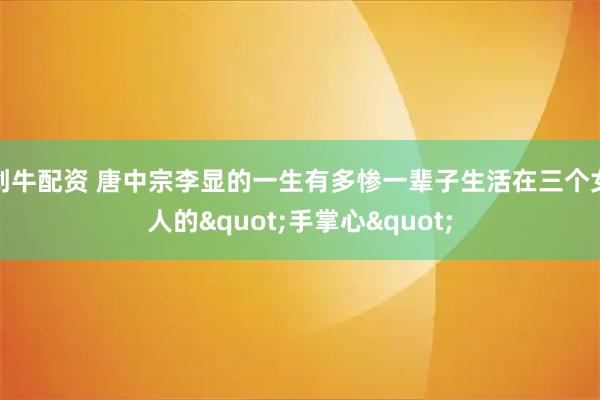 创牛配资 唐中宗李显的一生有多惨一辈子生活在三个女人的"手掌心"