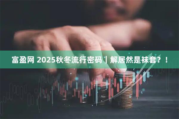富盈网 2025秋冬流行密码｜解居然是袜套？！