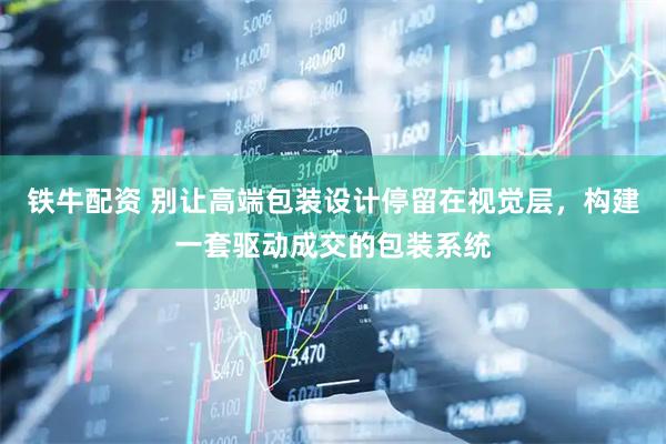 铁牛配资 别让高端包装设计停留在视觉层，构建一套驱动成交的包装系统