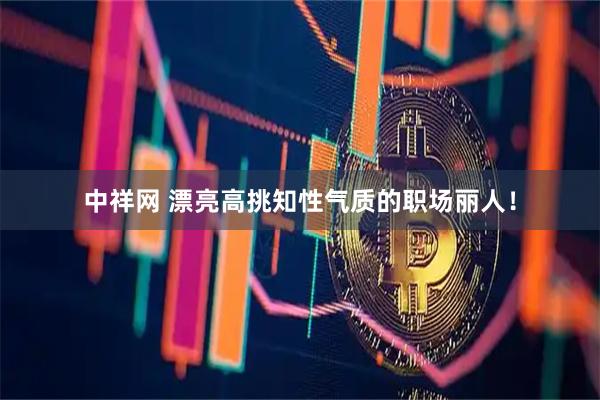 中祥网 漂亮高挑知性气质的职场丽人！