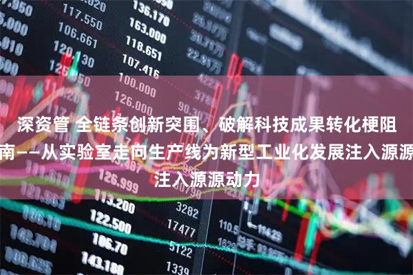 深资管 全链条创新突围、破解科技成果转化梗阻的湖南——从实验室走向生产线为新型工业化发展注入源源动力