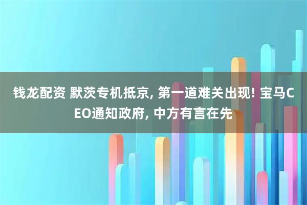 钱龙配资 默茨专机抵京, 第一道难关出现! 宝马CEO通知政府, 中方有言在先