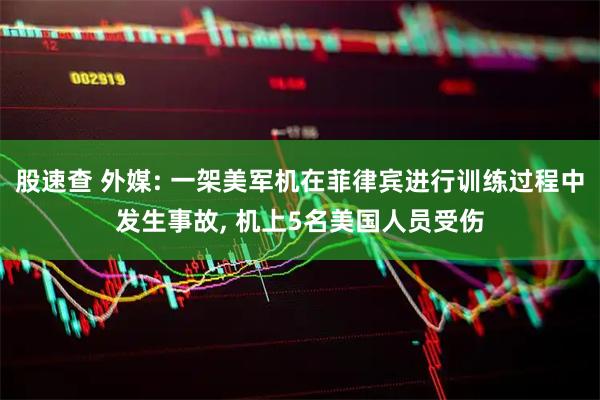 股速查 外媒: 一架美军机在菲律宾进行训练过程中发生事故, 机上5名美国人员受伤