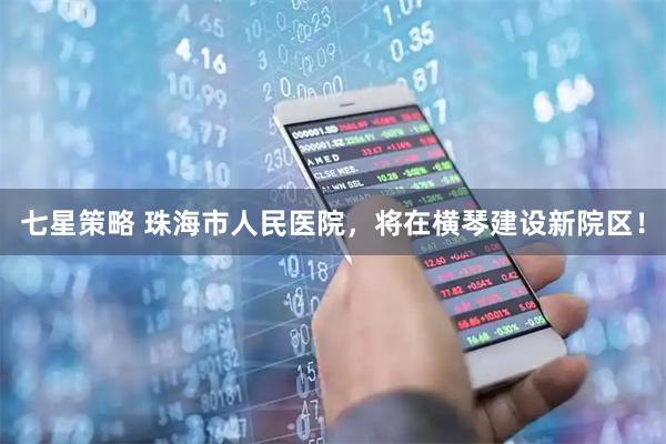 七星策略 珠海市人民医院，将在横琴建设新院区！