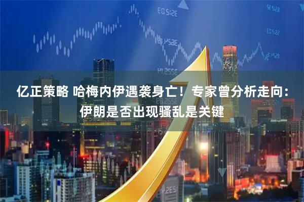 亿正策略 哈梅内伊遇袭身亡！专家曾分析走向：伊朗是否出现骚乱是关键