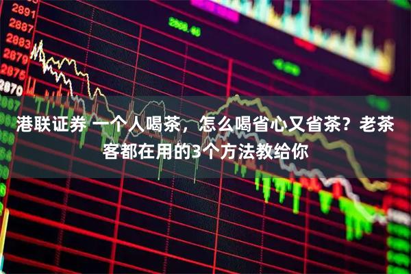 港联证券 一个人喝茶，怎么喝省心又省茶？老茶客都在用的3个方法教给你