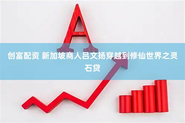 创富配资 新加坡商人吕文扬穿越到修仙世界之灵石贷