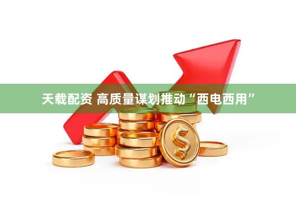 天载配资 高质量谋划推动“西电西用”