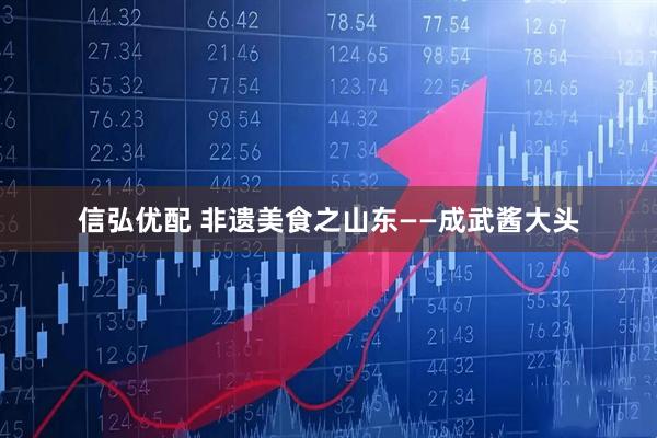 信弘优配 非遗美食之山东——成武酱大头