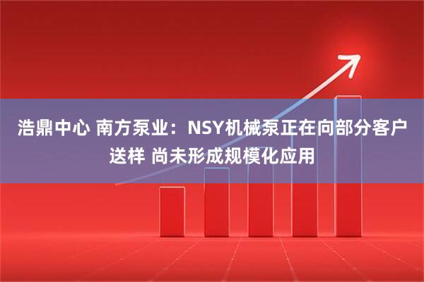 浩鼎中心 南方泵业：NSY机械泵正在向部分客户送样 尚未形成规模化应用