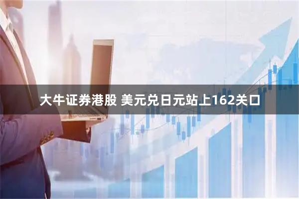 大牛证券港股 美元兑日元站上162关口