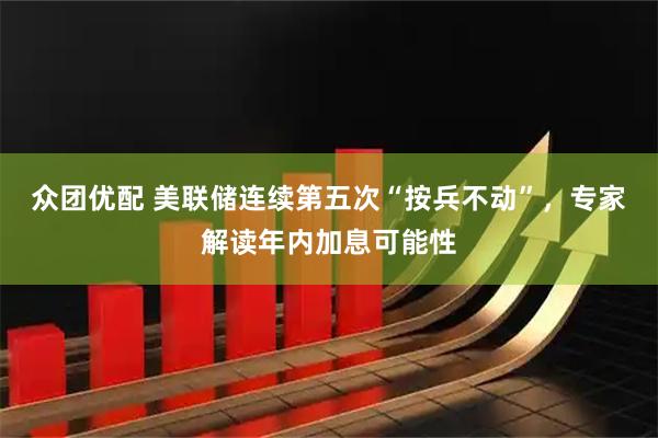 众团优配 美联储连续第五次“按兵不动”，专家解读年内加息可能性
